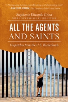 All the Agents and Saints, Paperback Edition : Dispatches from the U.S. Borderlands