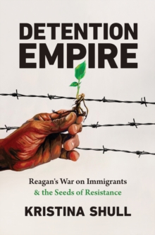 Detention Empire : Reagan's War on Immigrants and the Seeds of Resistance