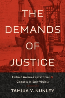 The Demands of Justice : Enslaved Women, Capital Crime, and Clemency in Early Virginia