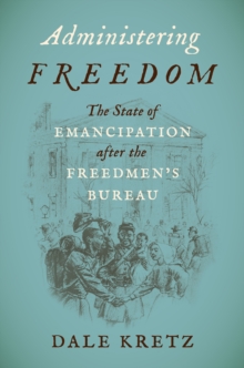 Administering Freedom : The State of Emancipation after the Freedmen's Bureau