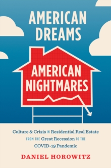 American Dreams, American Nightmares : Culture and Crisis in Residential Real Estate from the Great Recession to the COVID-19 Pandemic