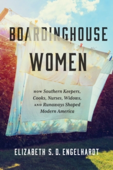 Boardinghouse Women : How Southern Keepers, Cooks, Nurses, Widows, and Runaways Shaped Modern America