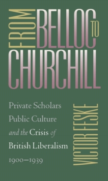 From Belloc to Churchill : Private Scholars, Public Culture, and the Crisis of British Liberalism, 1900-1939