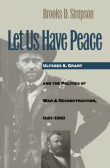 Let Us Have Peace : Ulysses S. Grant and the Politics of War and Reconstruction, 1861-1868