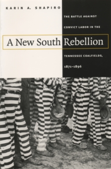 A New South Rebellion : The Battle against Convict Labor in the Tennessee Coalfields, 1871-1896