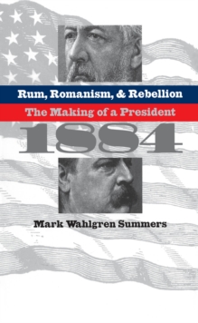 Rum, Romanism, and Rebellion : The Making of a President, 1884