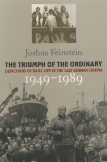 The Triumph of the Ordinary : Depictions of Daily Life in the East German Cinema, 1949-1989