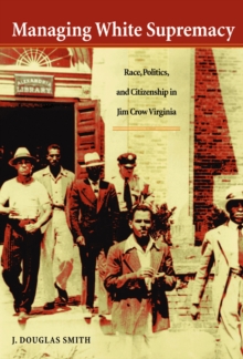 Managing White Supremacy : Race, Politics, and Citizenship in Jim Crow Virginia