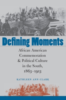 Defining Moments : African American Commemoration and Political Culture in the South, 1863-1913