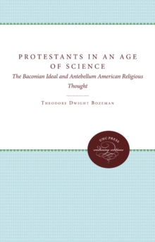 Protestants in an Age of Science : The Baconian Ideal and Antebellum American Religious Thought