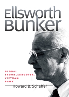 Ellsworth Bunker : Global Troubleshooter, Vietnam Hawk