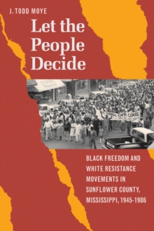 Let the People Decide : Black Freedom and White Resistance Movements in Sunflower County, Mississippi, 1945-1986