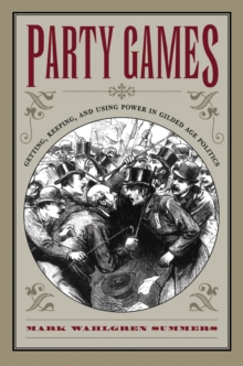 Party Games : Getting, Keeping, and Using Power in Gilded Age Politics