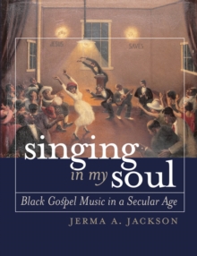 Singing in My Soul : Black Gospel Music in a Secular Age