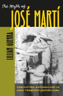 The Myth of Jose Marti : Conflicting Nationalisms in Early Twentieth-Century Cuba