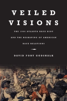 Veiled Visions : The 1906 Atlanta Race Riot and the Reshaping of American Race Relations