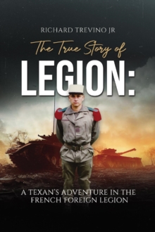 The True Story of Legion : A Texan's Adventure in the French Foreign Legion