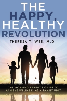 The Happy, Healthy Revolution : The Working Parent's Guide to Achieve Wellness as a Family Unit