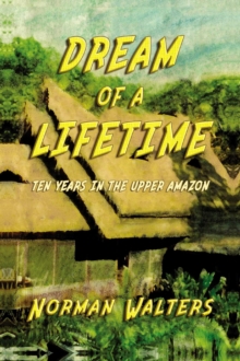 Dream of A Lifetime : Ten Years in The Upper Amazon