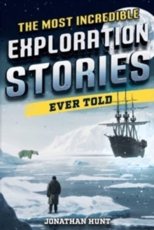 The Most Incredible Exploration Stories Ever Told : A Collection of Extraordinary Tales From Our World's Greatest Explorers