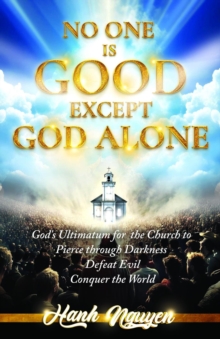 No One Is Good Except God Alone : God's Ultimatum for the Church to Pierce through Darkness, Defeat Evil, Conquer the World