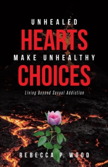 UNHEALED HEARTS MAKE UNHEALTHY CHOICES : Living Beyond Sexual Addiction