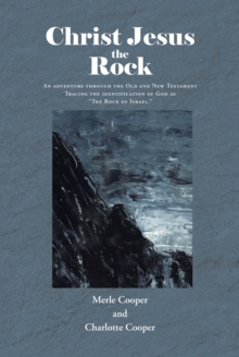 Christ Jesus the Rock : An adventure through the Old and New Testament Tracing the identification of God as "The Rock of Israel."