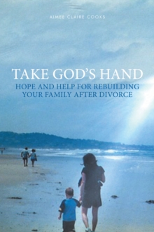 Take God's Hand : Hope and Help for Rebuilding Your Family after Divorce