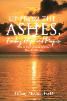 Up from the Ashes, Finding Hope and Purpose : How to Rise Up and Embrace Your Resilience