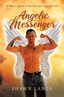 Angelic Messenger : A Man's Quest to Become an Angel of God