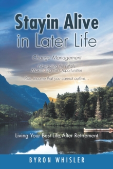 Stayin Alive in Later Life: Change Management : Navigating the Pitfalls Maximizing the Opportunities Plus, income that you cannot outlive... Living Your Best Life After Retirement