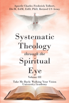 Systematic Theology through the Spiritual Eye Volume III : Take Me Back: Walking Your Vision University/Academy