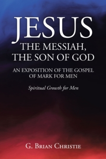 JESUS THE MESSIAH, THE SON OF GOD  AN EXPOSITION OF THE GOSPEL OF MARK FOR MEN : Spiritual Growth for Men