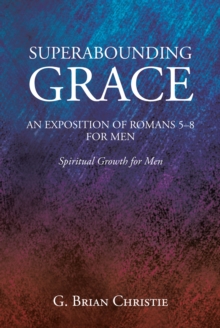 SUPERABOUNDING GRACE  AN EXPOSITION OF ROMANS 5-8 FOR MEN : Spiritual Growth for Men