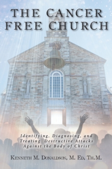 The Cancer Free Church : Identifying, Diagnosing, and Treating Destructive Attacks Against the Body of Christ