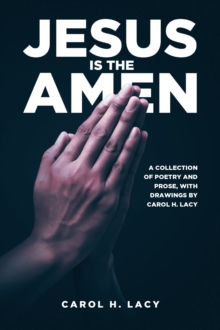 Jesus is the Amen : A Collection of Poetry and Prose with Drawings By Carol H. Lacy