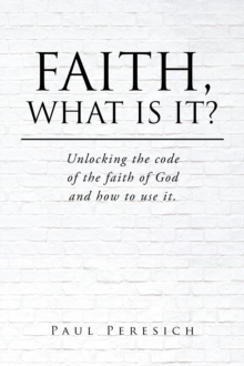 Faith, What Is It? : Unlocking the code of the faith of God and how to use it.