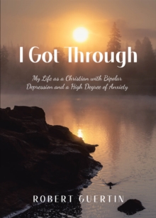 I Got Through : My Life as a Christian with Bipolar Depression and a High Degree of Anxiety