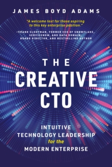 The Creative CTO : Intuitive Technology Leadership for the Modern Enterprise