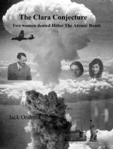 The Clara Conjecture : Two Women Denied Hitler the Atomic Bomb