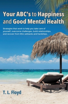 Your ABC's to Happiness and Good Mental Health : Strategies that work to help you take care of yourself, overcome challenges, build relationships, and recover from lifeaEUR(tm)s setbacks and hardships