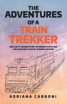 THE ADVENTURES  OF A TRAIN TREKKER : One Lady's Journeys on the Indian Pacific and the Ghan and Tales of Queensland Rail