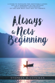 Always a New Beginning : a guide to navigate the inevitable losses not as a shrinking of the options but a hopeful anticipation of the new ways that may yet emerge