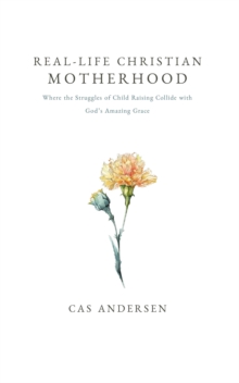 Real-Life Christian Motherhood : Where The Struggles Of Child Raising Collide With God's Amazing Grace