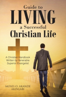 Guide to Living a Successful Christian Life : A Christian Handbook Written by Venerable Superior Evangelist