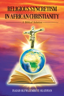 RELIGIOUS SYNCRETISM IN AFRICAN CHRISTIANITY : A BIBLICAL SOLUTION