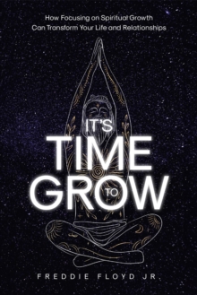 It's Time To Grow : How Focusing on Spiritual Growth Can Transform Your Life and Relationships