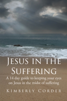 Jesus in the Suffering : A 14-Day Guide to Keeping Your Eyes On Jesus in the Midst of Suffering