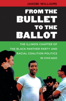 From the Bullet to the Ballot : The Illinois Chapter of the Black Panther Party and Racial Coalition Politics in Chicago