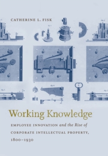 Working Knowledge : Employee Innovation and the Rise of Corporate Intellectual Property, 1800-1930